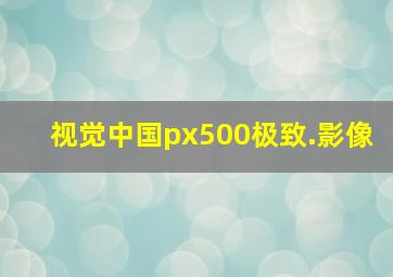 视觉中国px500极致.影像