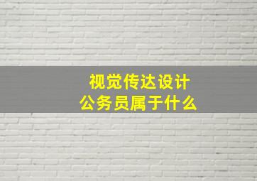 视觉传达设计公务员属于什么