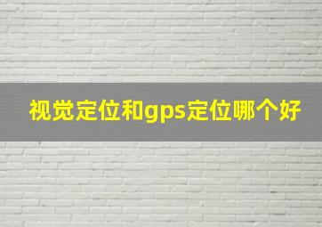 视觉定位和gps定位哪个好