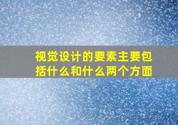 视觉设计的要素主要包括什么和什么两个方面