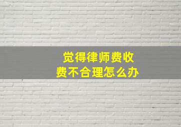 觉得律师费收费不合理怎么办