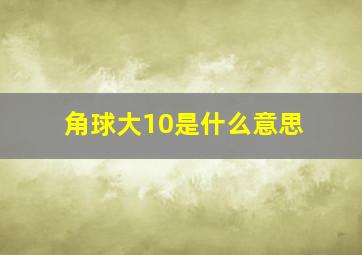 角球大10是什么意思