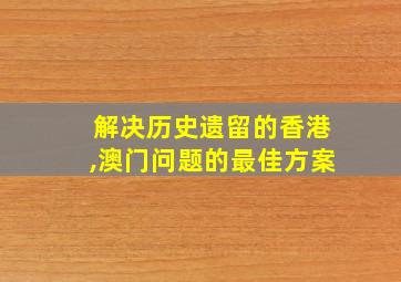 解决历史遗留的香港,澳门问题的最佳方案