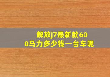 解放j7最新款600马力多少钱一台车呢