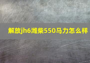 解放jh6潍柴550马力怎么样