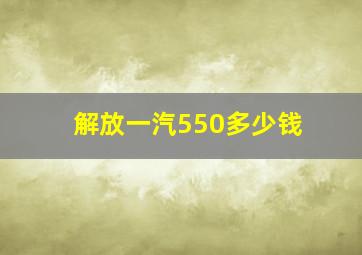 解放一汽550多少钱