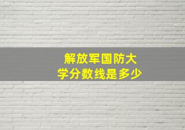 解放军国防大学分数线是多少