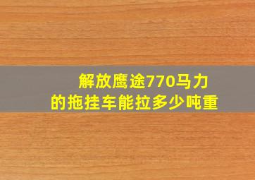 解放鹰途770马力的拖挂车能拉多少吨重