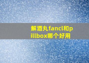 解酒丸fancl和pillbox哪个好用