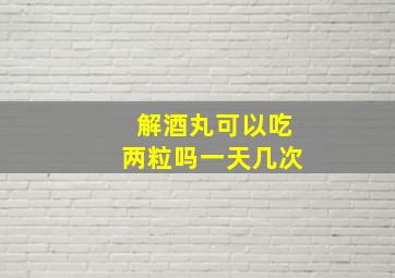 解酒丸可以吃两粒吗一天几次