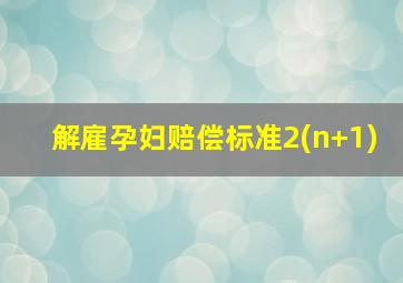 解雇孕妇赔偿标准2(n+1)