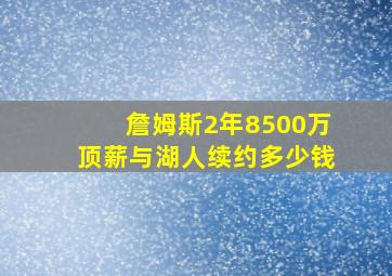 詹姆斯2年8500万顶薪与湖人续约多少钱