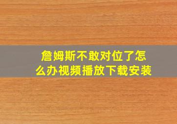 詹姆斯不敢对位了怎么办视频播放下载安装