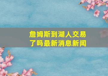 詹姆斯到湖人交易了吗最新消息新闻