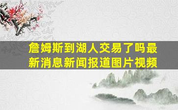 詹姆斯到湖人交易了吗最新消息新闻报道图片视频