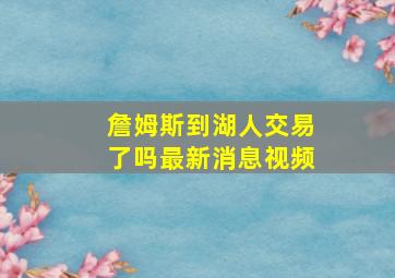 詹姆斯到湖人交易了吗最新消息视频