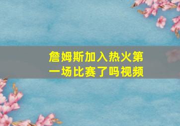 詹姆斯加入热火第一场比赛了吗视频