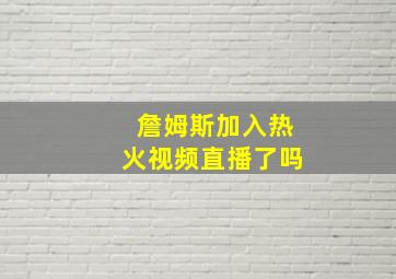 詹姆斯加入热火视频直播了吗