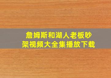 詹姆斯和湖人老板吵架视频大全集播放下载