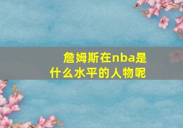 詹姆斯在nba是什么水平的人物呢