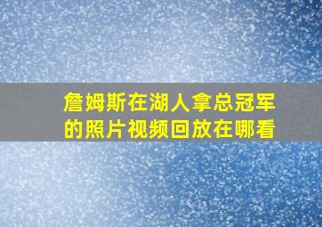 詹姆斯在湖人拿总冠军的照片视频回放在哪看