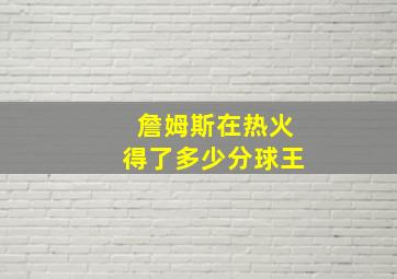 詹姆斯在热火得了多少分球王