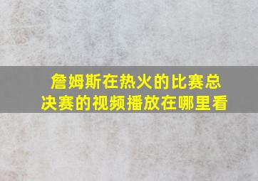 詹姆斯在热火的比赛总决赛的视频播放在哪里看