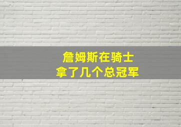 詹姆斯在骑士拿了几个总冠军