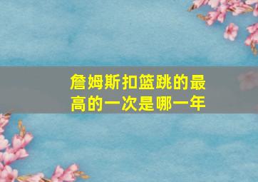 詹姆斯扣篮跳的最高的一次是哪一年