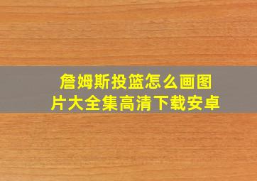 詹姆斯投篮怎么画图片大全集高清下载安卓