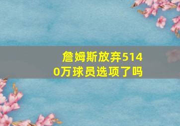 詹姆斯放弃5140万球员选项了吗