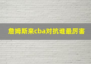 詹姆斯来cba对抗谁最厉害