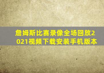 詹姆斯比赛录像全场回放2021视频下载安装手机版本