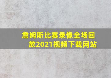 詹姆斯比赛录像全场回放2021视频下载网站