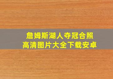 詹姆斯湖人夺冠合照高清图片大全下载安卓