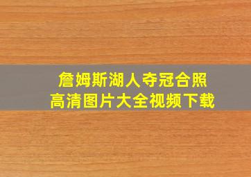 詹姆斯湖人夺冠合照高清图片大全视频下载