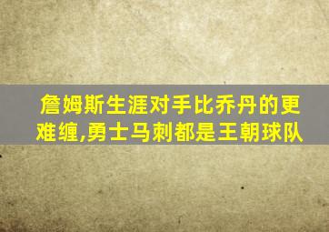 詹姆斯生涯对手比乔丹的更难缠,勇士马刺都是王朝球队