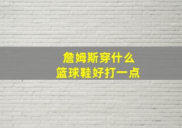 詹姆斯穿什么篮球鞋好打一点