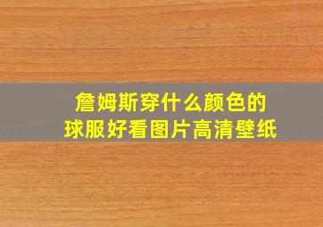 詹姆斯穿什么颜色的球服好看图片高清壁纸