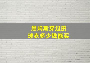 詹姆斯穿过的球衣多少钱能买