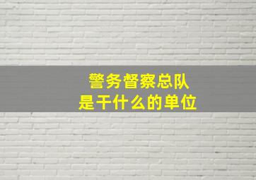 警务督察总队是干什么的单位