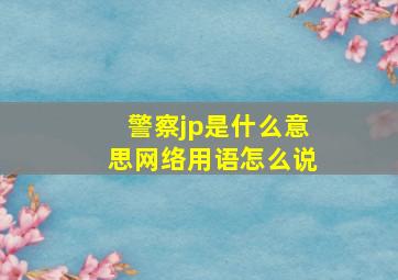 警察jp是什么意思网络用语怎么说