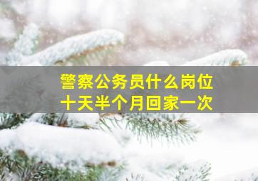 警察公务员什么岗位十天半个月回家一次