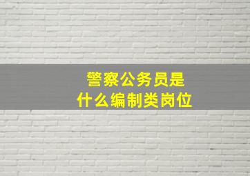 警察公务员是什么编制类岗位