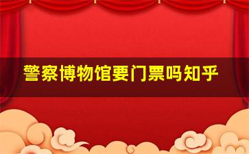 警察博物馆要门票吗知乎