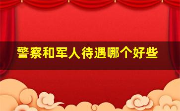 警察和军人待遇哪个好些