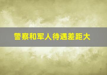 警察和军人待遇差距大