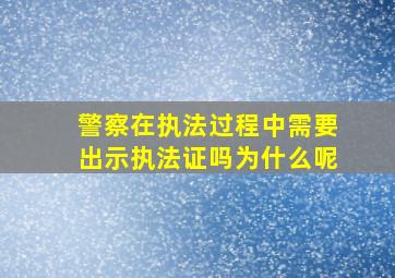 警察在执法过程中需要出示执法证吗为什么呢