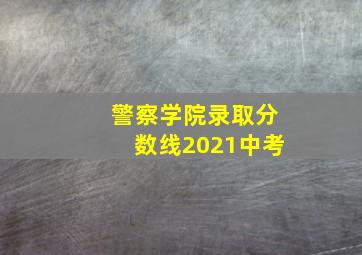 警察学院录取分数线2021中考