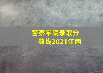 警察学院录取分数线2021江西